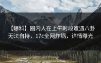 【爆料】圈内人在上午时段遭遇八卦 无法自持，17c全网炸锅，详情曝光