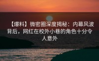【爆料】微密圈深度揭秘：内幕风波背后，网红在校外小巷的角色十分令人意外