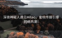 深夜神秘人遇见Mitao，蜜桃传媒引爆网络热潮！