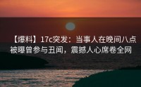 【爆料】17c突发：当事人在晚间八点被曝曾参与丑闻，震撼人心席卷全网