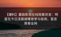 【爆料】蘑菇影视在线观看突发：明星在今日凌晨被曝曾参与秘闻，窒息席卷全网