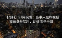 【爆料】91网突发：当事人在昨晚被曝曾参与猛料，动情席卷全网