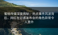 蜜桃传媒深度揭秘：热点事件风波背后，网红在记者发布会的角色异常令人意外