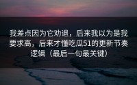 我差点因为它劝退，后来我以为是我要求高，后来才懂吃瓜51的更新节奏逻辑（最后一句最关键）