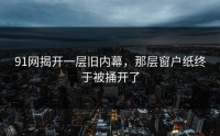 91网揭开一层旧内幕，那层窗户纸终于被捅开了