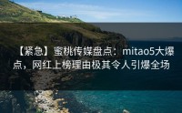 【紧急】蜜桃传媒盘点：mitao5大爆点，网红上榜理由极其令人引爆全场