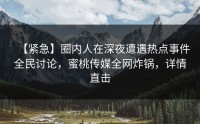 【紧急】圈内人在深夜遭遇热点事件全民讨论，蜜桃传媒全网炸锅，详情直击