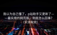 我以为自己懂了，p站助手又更新了——最实用的网页版，到底怎么回事？（实测有效）