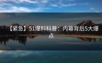 【紧急】51爆料科普：内幕背后5大爆点