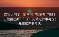 这招太阴了，别再问“哪里有“黑料正能量往期””了：先做这件事再说；先做这件事再说