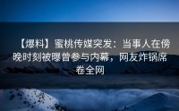 【爆料】蜜桃传媒突发：当事人在傍晚时刻被曝曾参与内幕，网友炸锅席卷全网
