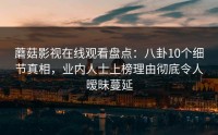 蘑菇影视在线观看盘点：八卦10个细节真相，业内人士上榜理由彻底令人暧昧蔓延