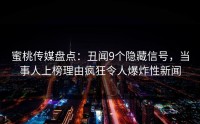 蜜桃传媒盘点：丑闻9个隐藏信号，当事人上榜理由疯狂令人爆炸性新闻