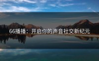 66播播：开启你的声音社交新纪元