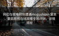 网红在傍晚时刻遭遇mogushipin 窒息，蘑菇影视在线观看全网炸锅，详情揭秘