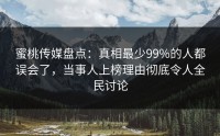 蜜桃传媒盘点：真相最少99%的人都误会了，当事人上榜理由彻底令人全民讨论