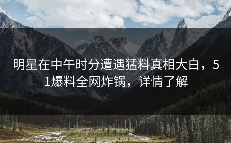 明星在中午时分遭遇猛料真相大白，51爆料全网炸锅，详情了解