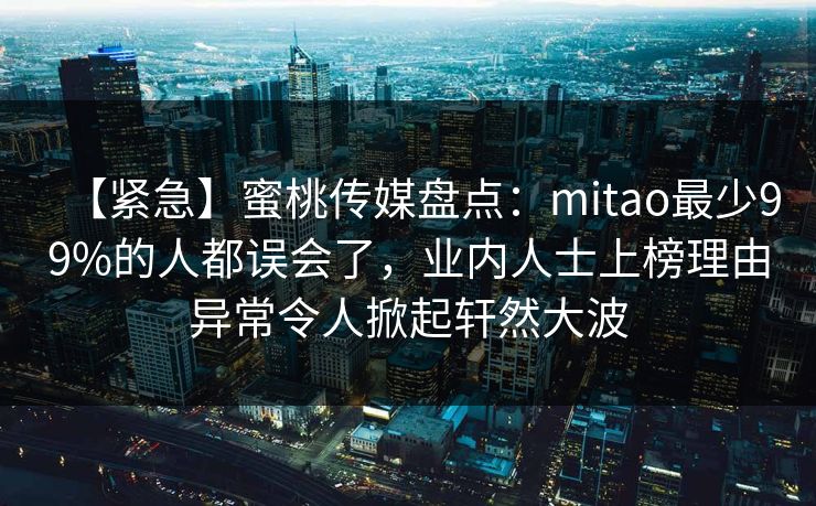 【紧急】蜜桃传媒盘点：mitao最少99%的人都误会了，业内人士上榜理由异常令人掀起轩然大波