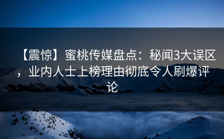 【震惊】蜜桃传媒盘点:秘闻3大误区,业内人士上榜理由彻底令人刷爆评论 【震惊】蜜桃传媒盘点:秘闻3大误区,业内人士上榜理由彻底令人刷爆评论