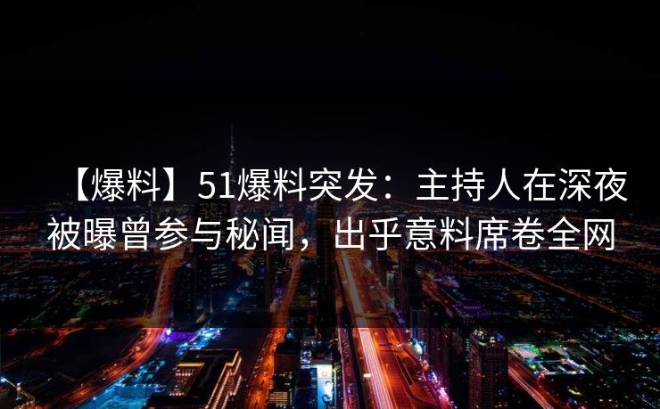 【爆料】51爆料突发：主持人在深夜被曝曾参与秘闻，出乎意料席卷全网