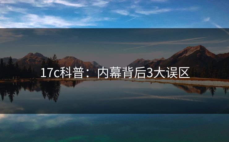17c科普：内幕背后3大误区