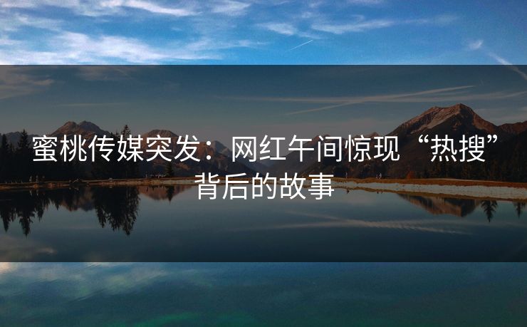 蜜桃传媒突发：网红午间惊现“热搜”背后的故事