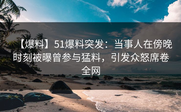 【爆料】51爆料突发:当事人在傍晚时刻被曝曾参与猛料,引发众怒席卷全网 【爆料】51爆料突发:当事人在傍晚时刻被曝曾参与猛料,引发众怒席卷全网