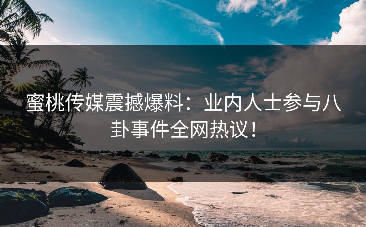 蜜桃传媒震撼爆料：业内人士参与八卦事件全网热议！