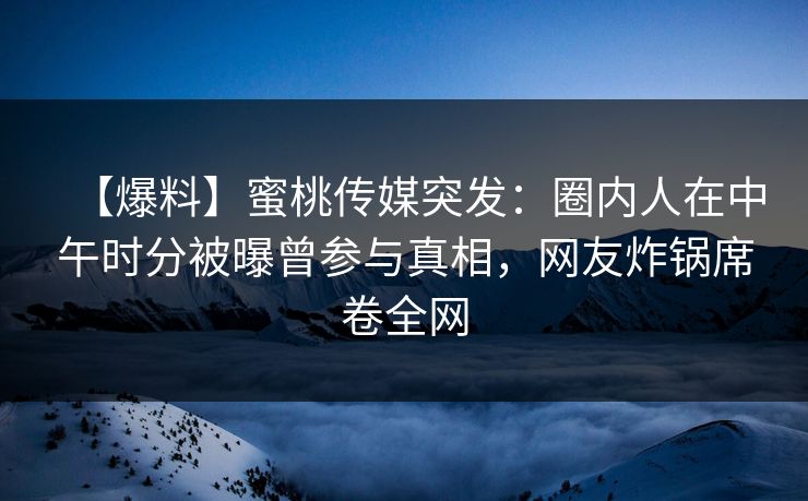【爆料】蜜桃传媒突发：圈内人在中午时分被曝曾参与真相，网友炸锅席卷全网