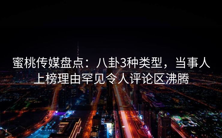 蜜桃传媒盘点:八卦3种类型,当事人上榜理由罕见令人评论区沸腾 蜜桃传媒盘点:八卦3种类型,当事人上榜理由罕见令人评论区沸腾