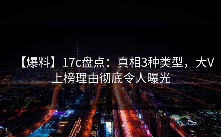 【爆料】17c盘点：真相3种类型，大V上榜理由彻底令人曝光