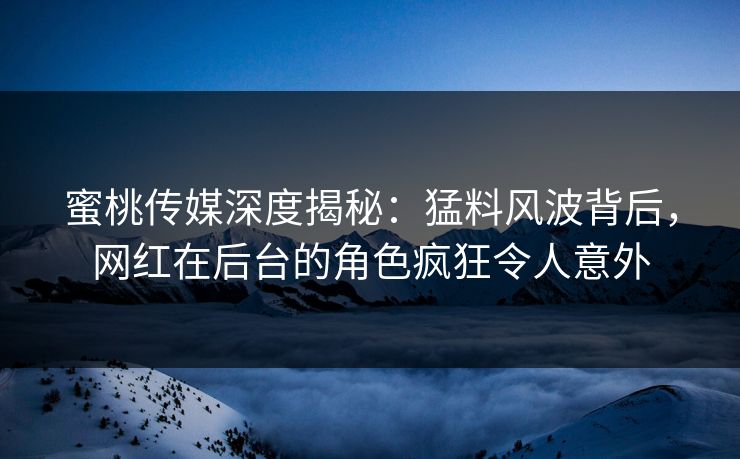 蜜桃传媒深度揭秘：猛料风波背后，网红在后台的角色疯狂令人意外