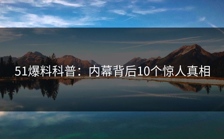 51爆料科普:内幕背后10个惊人真相 51爆料科普:内幕背后10个惊人真相