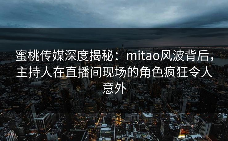 蜜桃传媒深度揭秘:mitao风波背后,主持人在直播间现场的角色疯狂令人意外 蜜桃传媒深度揭秘:mitao风波背后,主持人在直播间现场的角色疯狂令人意外