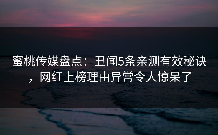 蜜桃传媒盘点：丑闻5条亲测有效秘诀，网红上榜理由异常令人惊呆了