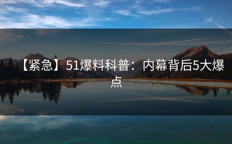 【紧急】51爆料科普:内幕背后5大爆点 【紧急】51爆料科普:内幕背后5大爆点