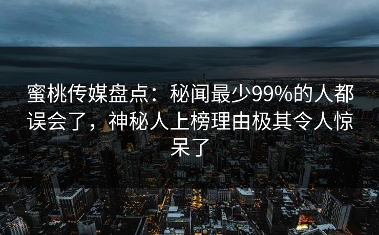 蜜桃传媒盘点:秘闻最少99%的人都误会了,神秘人上榜理由极其令人惊呆了 蜜桃传媒盘点:秘闻最少99%的人都误会了,神秘人上榜理由极其令人惊呆了