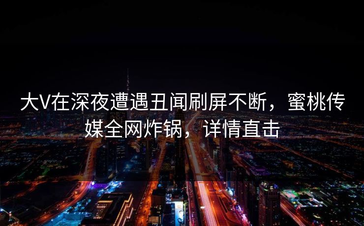 大V在深夜遭遇丑闻刷屏不断,蜜桃传媒全网炸锅,详情直击 大V在深夜遭遇丑闻刷屏不断,蜜桃传媒全网炸锅,详情直击