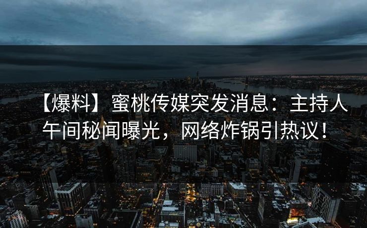 【爆料】蜜桃传媒突发消息：主持人午间秘闻曝光，网络炸锅引热议！