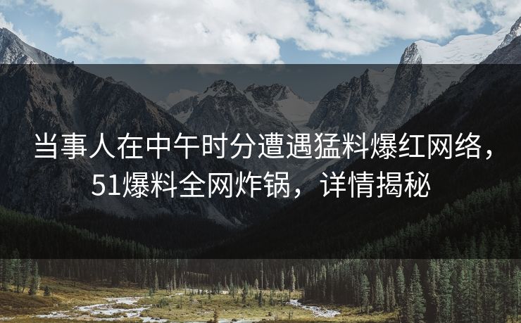 当事人在中午时分遭遇猛料爆红网络，51爆料全网炸锅，详情揭秘