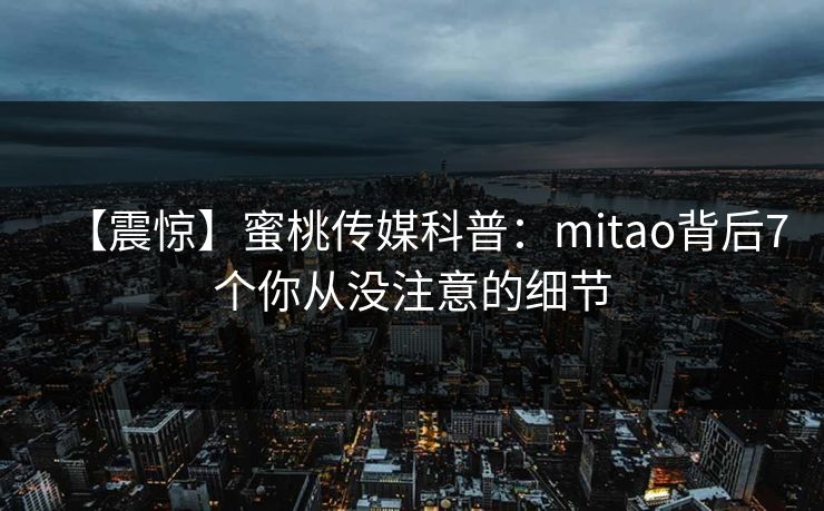 【震惊】蜜桃传媒科普:mitao背后7个你从没注意的细节 【震惊】蜜桃传媒科普:mitao背后7个你从没注意的细节