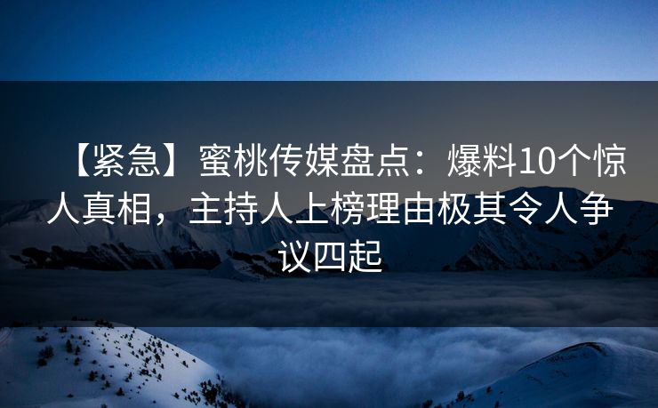 【紧急】蜜桃传媒盘点:爆料10个惊人真相,主持人上榜理由极其令人争议四起 【紧急】蜜桃传媒盘点:爆料10个惊人真相,主持人上榜理由极其令人争议四起