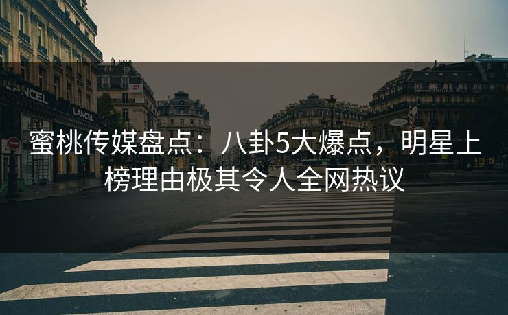 蜜桃传媒盘点：八卦5大爆点，明星上榜理由极其令人全网热议