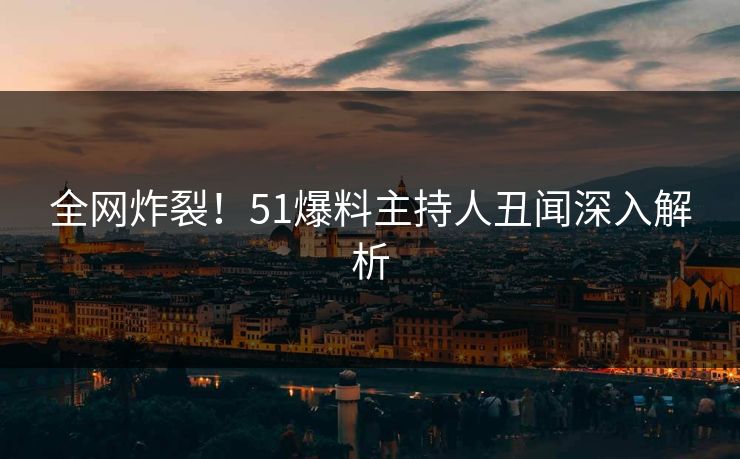 全网炸裂！51爆料主持人丑闻深入解析