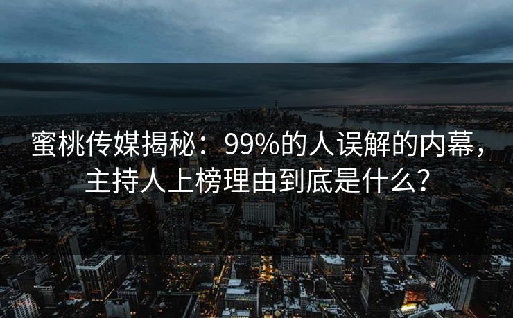蜜桃传媒揭秘:99%的人误解的内幕,主持人上榜理由到底是什么? 蜜桃传媒揭秘:99%的人误解的内幕,主持人上榜理由到底是什么?