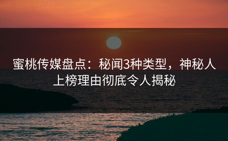 蜜桃传媒盘点：秘闻3种类型，神秘人上榜理由彻底令人揭秘