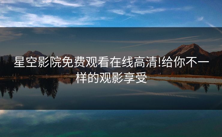 星空影院免费观看在线高清!给你不一样的观影享受