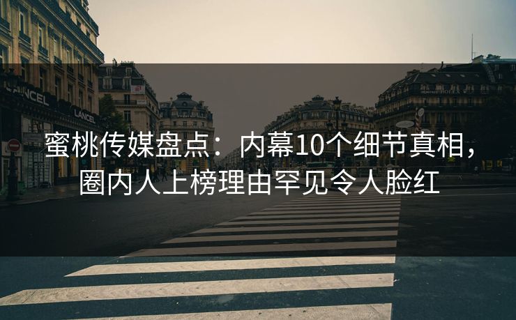 蜜桃传媒盘点：内幕10个细节真相，圈内人上榜理由罕见令人脸红