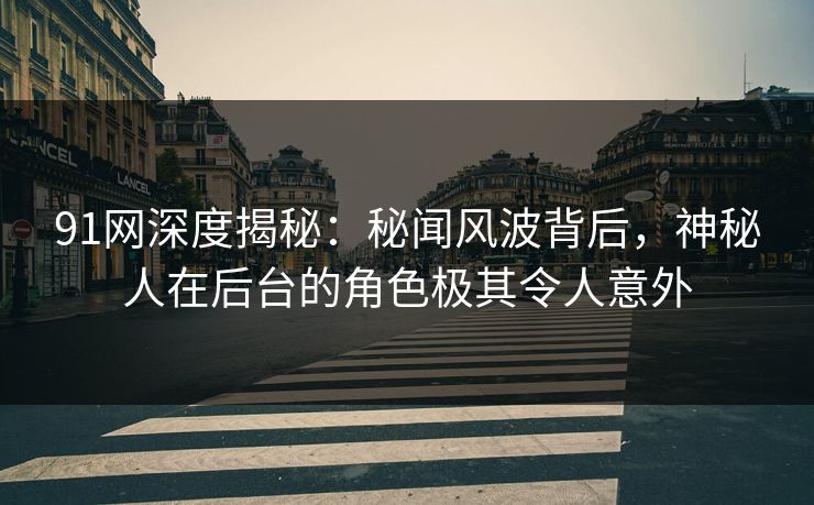 91网深度揭秘：秘闻风波背后，神秘人在后台的角色极其令人意外