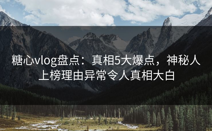 糖心vlog盘点：真相5大爆点，神秘人上榜理由异常令人真相大白